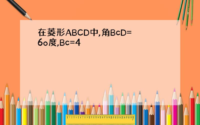 在菱形ABCD中,角BcD=6o度,Bc=4