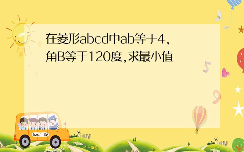 在菱形abcd中ab等于4,角B等于120度,求最小值