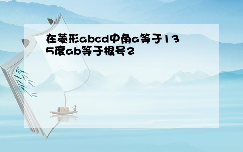 在菱形abcd中角a等于135度ab等于根号2