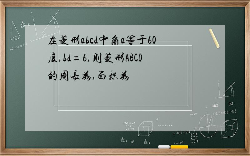 在菱形abcd中角a等于60度,bd=6,则菱形ABCD的周长为,面积为