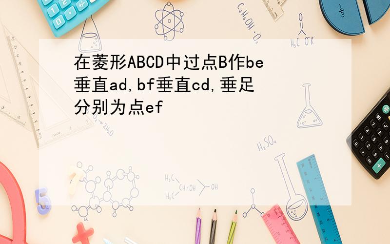 在菱形ABCD中过点B作be垂直ad,bf垂直cd,垂足分别为点ef