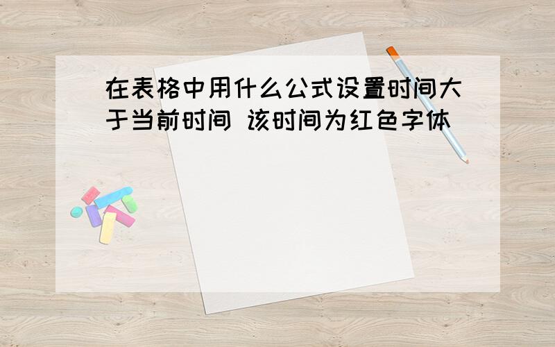 在表格中用什么公式设置时间大于当前时间 该时间为红色字体