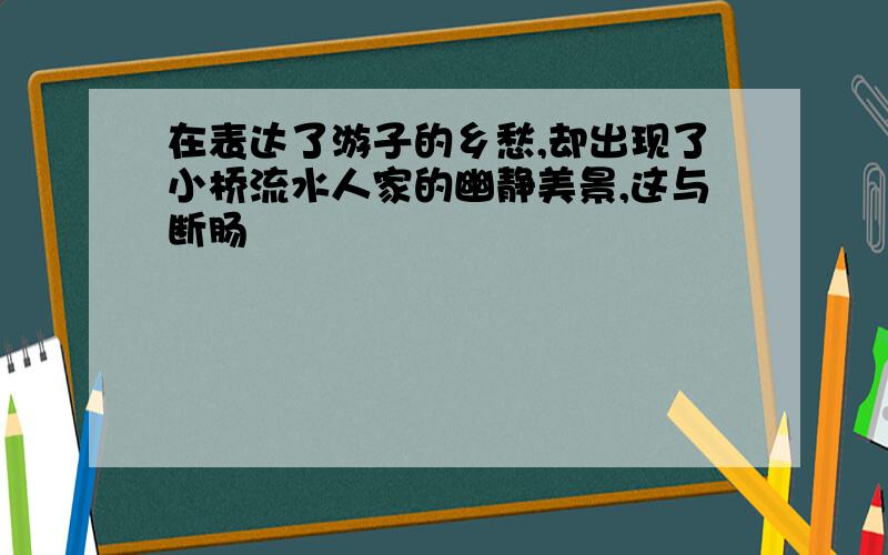 在表达了游子的乡愁,却出现了小桥流水人家的幽静美景,这与断肠