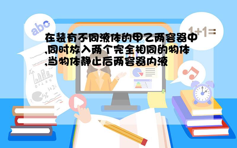 在装有不同液体的甲乙两容器中,同时放入两个完全相同的物体,当物体静止后两容器内液