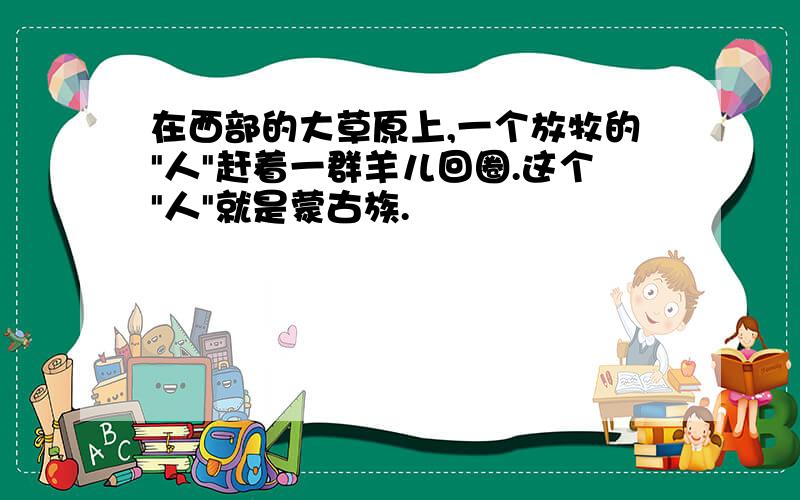 在西部的大草原上,一个放牧的"人"赶着一群羊儿回圈.这个"人"就是蒙古族.