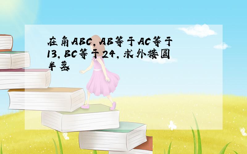 在角ABC,AB等于AC等于13,BC等于24,求外接圆半茎