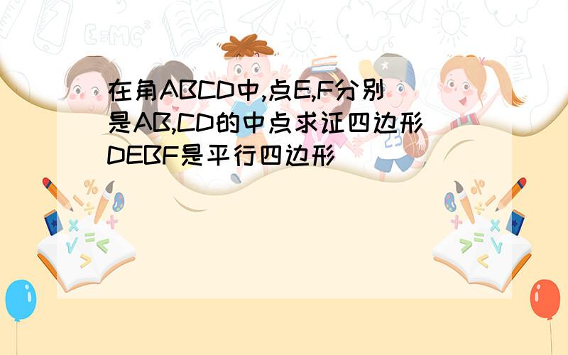 在角ABCD中,点E,F分别是AB,CD的中点求证四边形DEBF是平行四边形