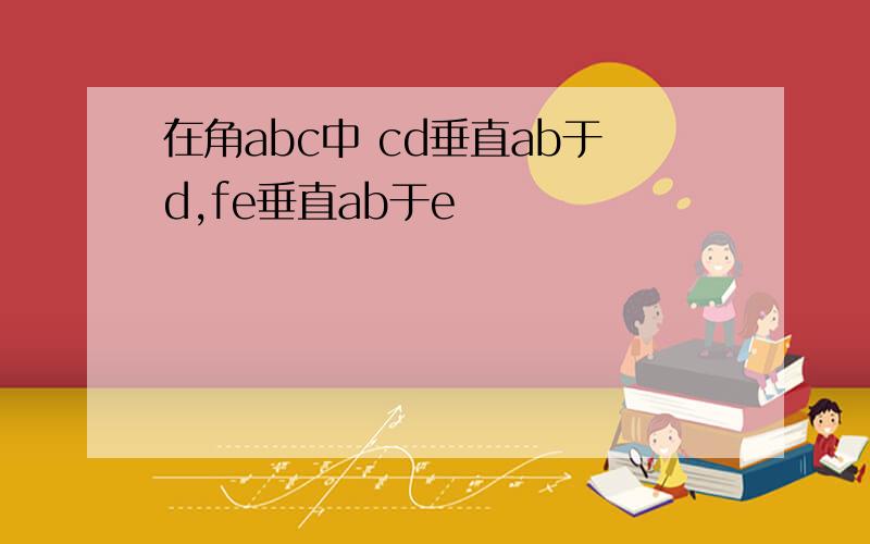 在角abc中 cd垂直ab于d,fe垂直ab于e