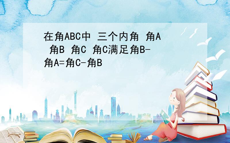 在角ABC中 三个内角 角A 角B 角C 角C满足角B-角A=角C-角B