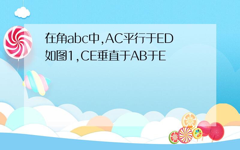 在角abc中,AC平行于ED如图1,CE垂直于AB于E