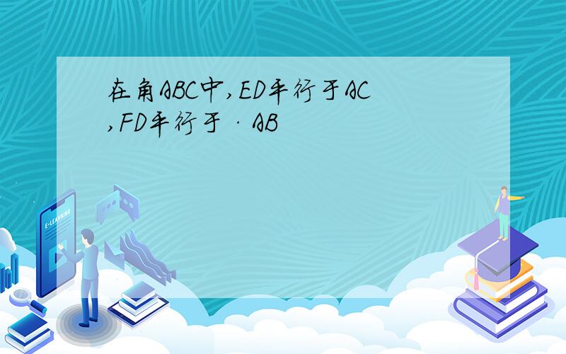 在角ABC中,ED平行于AC,FD平行于·AB