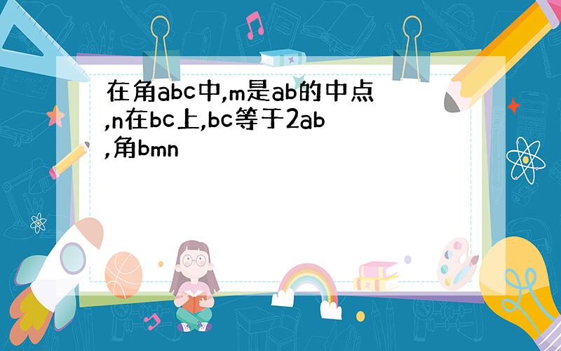 在角abc中,m是ab的中点,n在bc上,bc等于2ab,角bmn