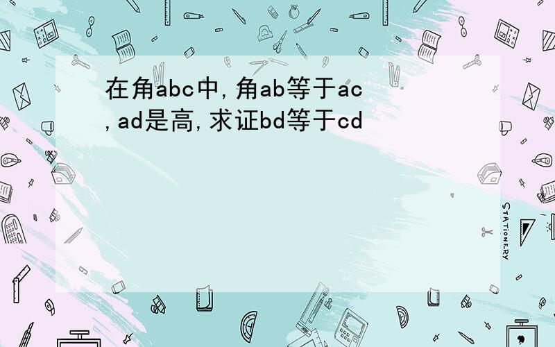 在角abc中,角ab等于ac,ad是高,求证bd等于cd