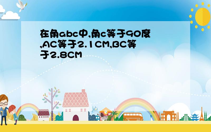 在角abc中,角c等于90度,AC等于2.1CM,BC等于2.8CM