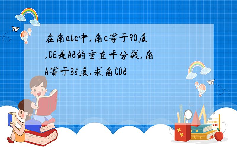 在角abc中,角c等于90度,DE是AB的垂直平分线,角A等于35度,求角CDB