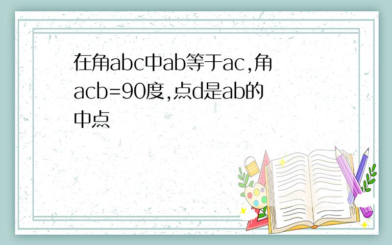 在角abc中ab等于ac,角acb=90度,点d是ab的中点