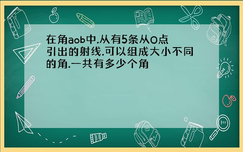 在角aob中.从有5条从O点引出的射线.可以组成大小不同的角.一共有多少个角