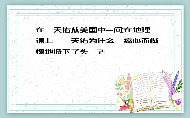 在詹天佑从美国中-问:在地理课上,詹天佑为什么"痛心而惭愧地低下了头"?