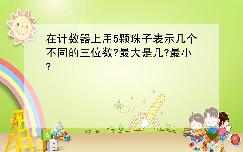 在计数器上用5颗珠子表示几个不同的三位数?最大是几?最小?