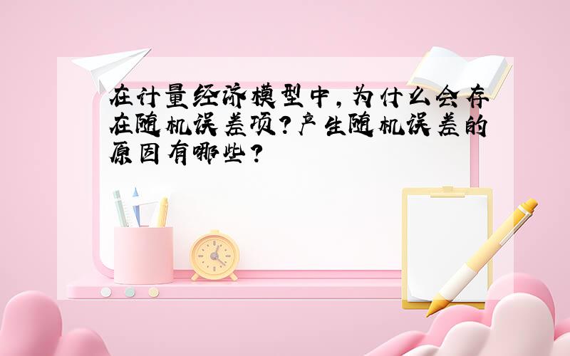 在计量经济模型中,为什么会存在随机误差项?产生随机误差的原因有哪些?