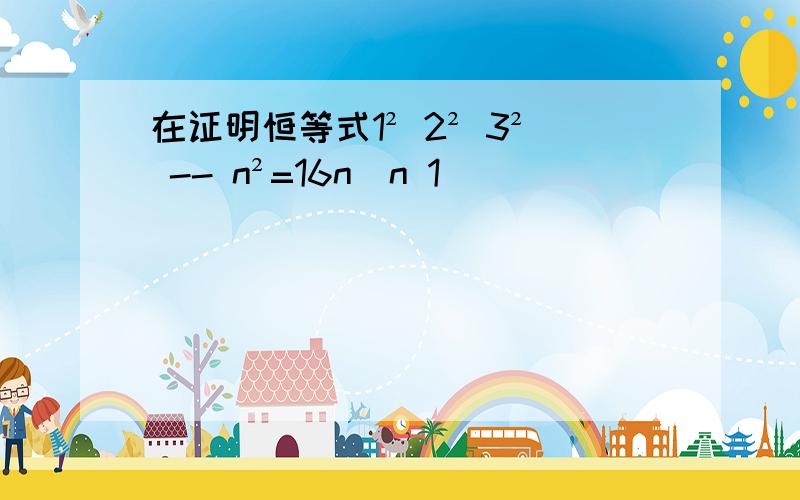 在证明恒等式1² 2² 3² -- n²=16n(n 1)