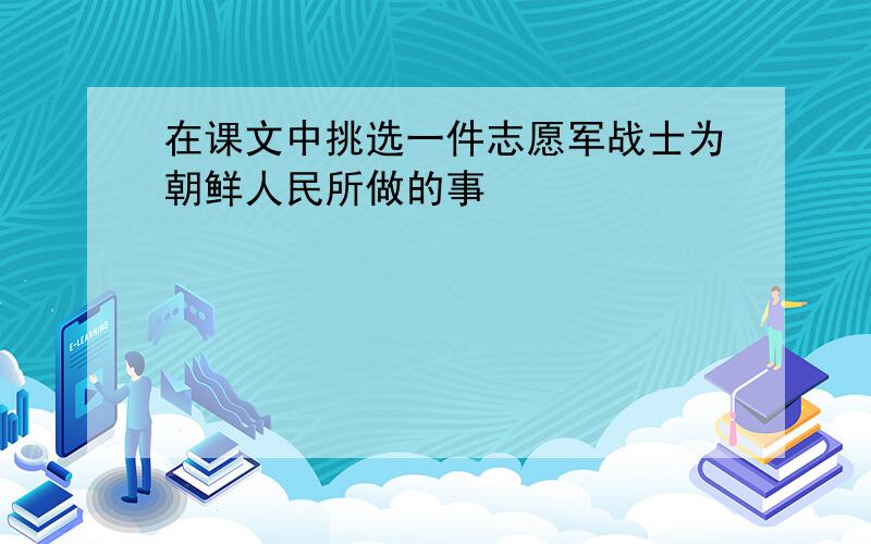 在课文中挑选一件志愿军战士为朝鲜人民所做的事