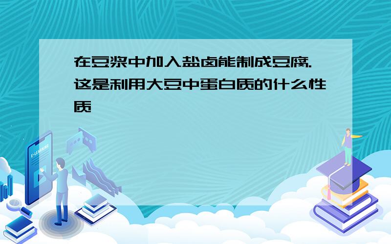 在豆浆中加入盐卤能制成豆腐.这是利用大豆中蛋白质的什么性质