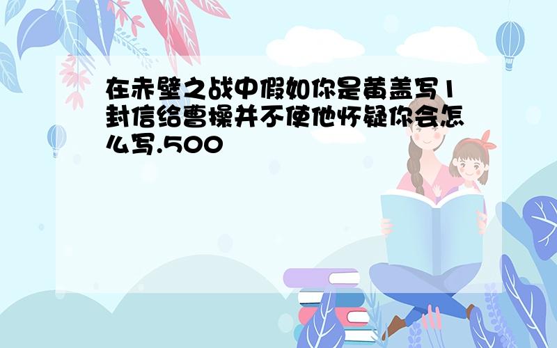 在赤壁之战中假如你是黄盖写1封信给曹操并不使他怀疑你会怎么写.500