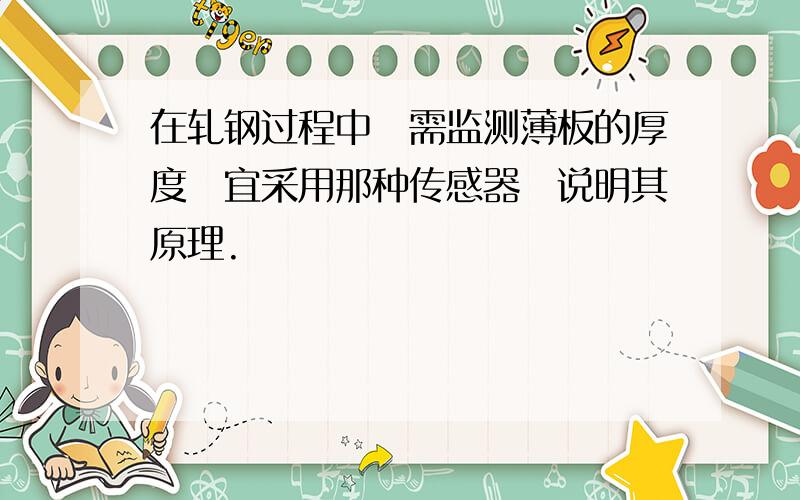 在轧钢过程中需监测薄板的厚度宜采用那种传感器说明其原理.