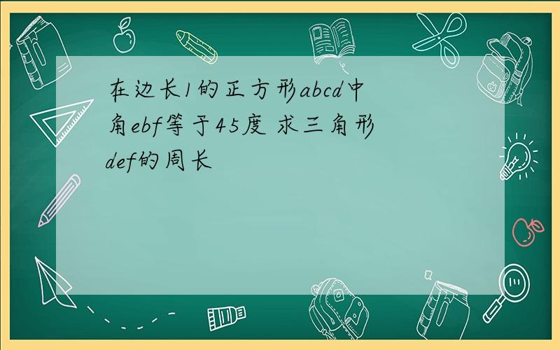 在边长1的正方形abcd中 角ebf等于45度 求三角形def的周长