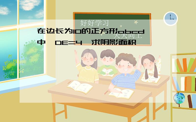 在边长为10的正方形abcd中,DE=4,求阴影面积