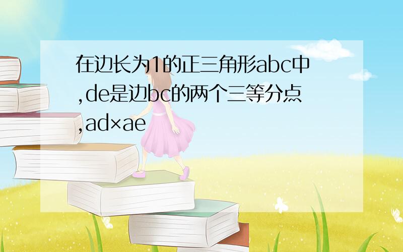 在边长为1的正三角形abc中,de是边bc的两个三等分点,ad×ae