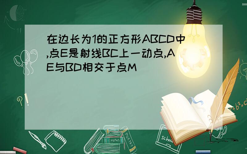 在边长为1的正方形ABCD中,点E是射线BC上一动点,AE与BD相交于点M