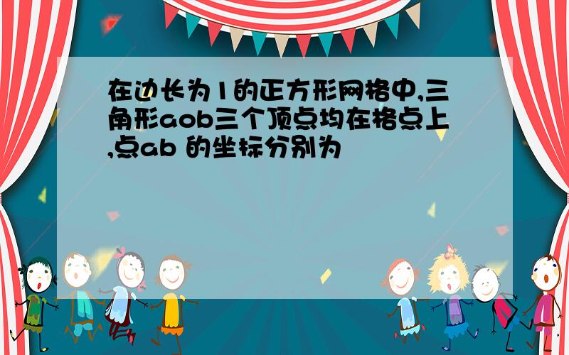 在边长为1的正方形网格中,三角形aob三个顶点均在格点上,点ab 的坐标分别为