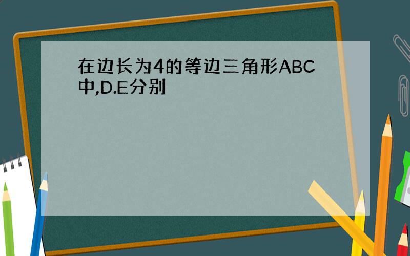 在边长为4的等边三角形ABC中,D.E分别