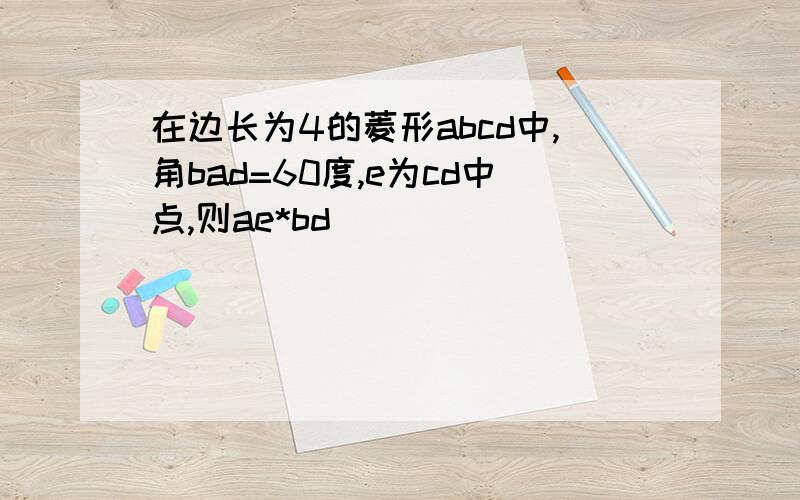 在边长为4的菱形abcd中,角bad=60度,e为cd中点,则ae*bd