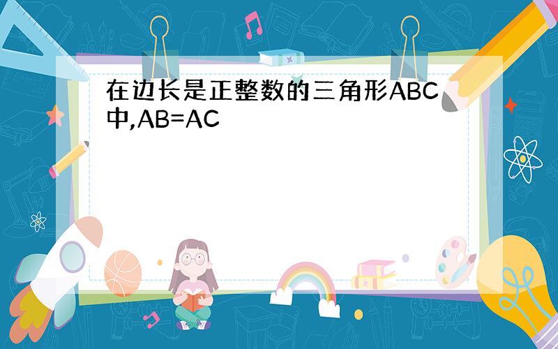 在边长是正整数的三角形ABC中,AB=AC