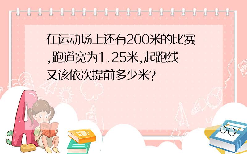 在运动场上还有200米的比赛,跑道宽为1.25米,起跑线又该依次提前多少米?