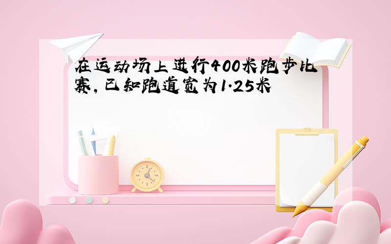 在运动场上进行400米跑步比赛,已知跑道宽为1.25米