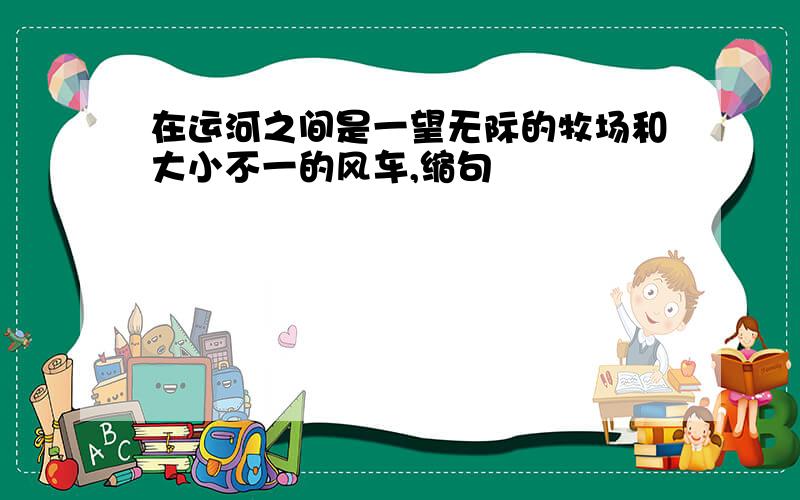 在运河之间是一望无际的牧场和大小不一的风车,缩句