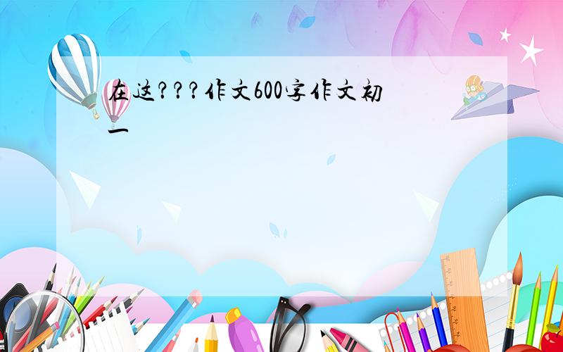 在这？？？作文600字作文初一