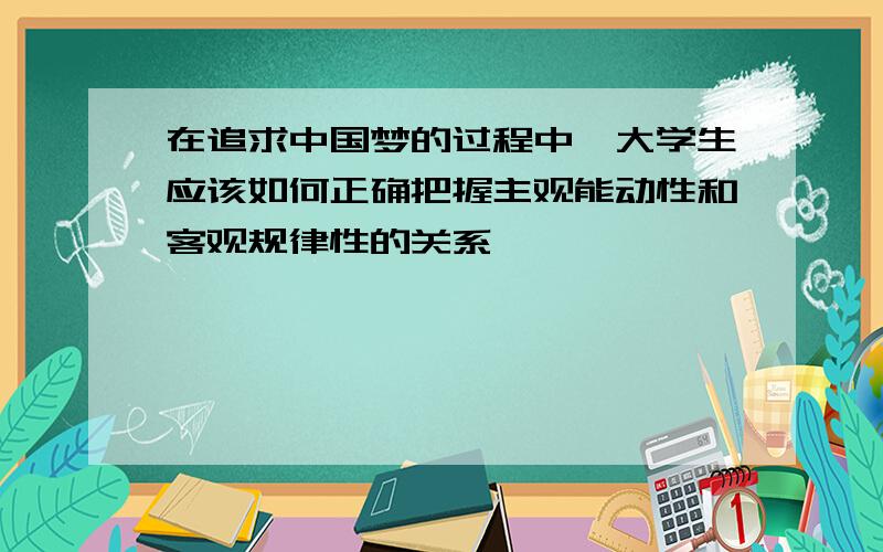 在追求中国梦的过程中,大学生应该如何正确把握主观能动性和客观规律性的关系