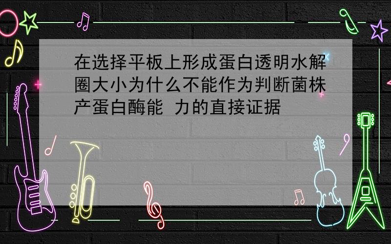 在选择平板上形成蛋白透明水解圈大小为什么不能作为判断菌株产蛋白酶能 力的直接证据