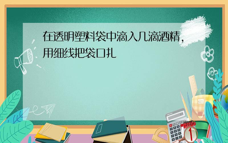 在透明塑料袋中滴入几滴酒精,用细线把袋口扎