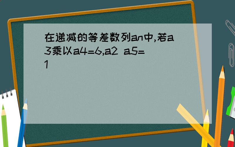 在递减的等差数列an中,若a3乘以a4=6,a2 a5=1