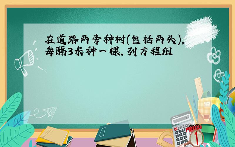 在道路两旁种树(包括两头),每隔3米种一棵,列方程组