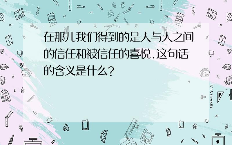 在那儿我们得到的是人与人之间的信任和被信任的喜悦.这句话的含义是什么?