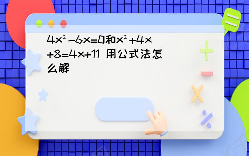 4x²-6x=0和x²+4x+8=4x+11 用公式法怎么解