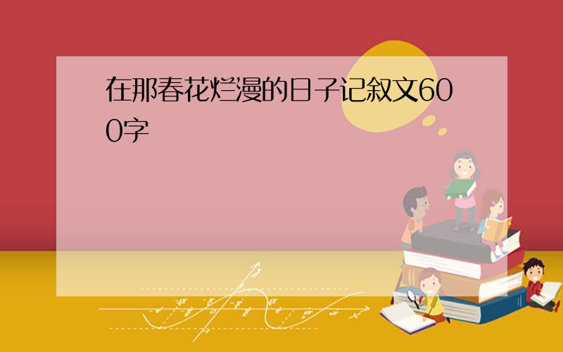 在那春花烂漫的日子记叙文600字