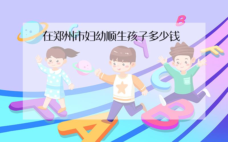 在郑州市妇幼顺生孩子多少钱